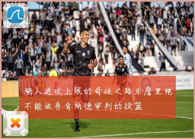 湖人进攻上限的奇迹之路东詹里绝不能放弃肯纳德审判的投篮