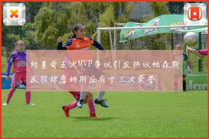 约基奇五次MVP争议引发热议帕森斯反驳称詹姆斯应有十三次荣誉