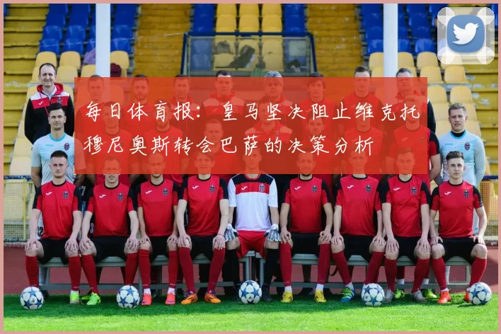 每日体育报：皇马坚决阻止维克托穆尼奥斯转会巴萨的决策分析
