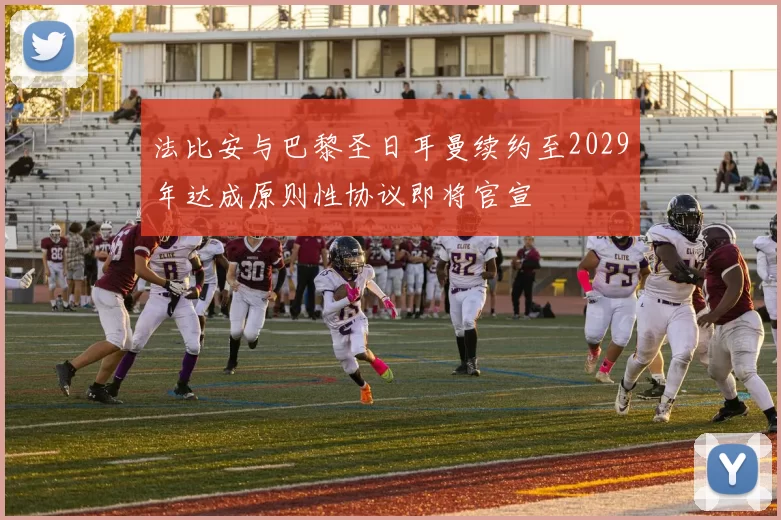 法比安与巴黎圣日耳曼续约至2029年达成原则性协议即将官宣