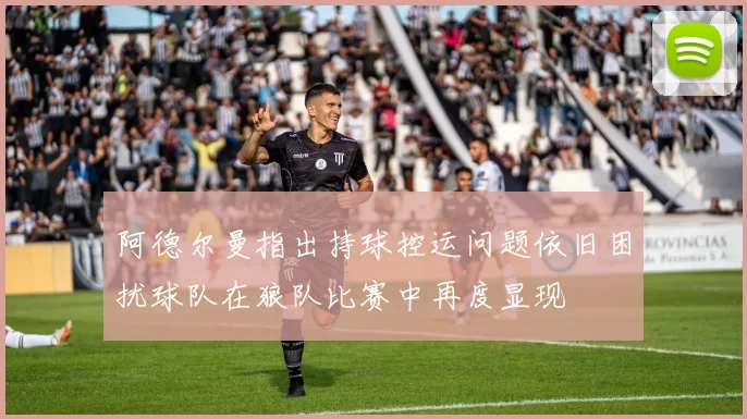 阿德尔曼指出持球控运问题依旧困扰球队在狼队比赛中再度显现