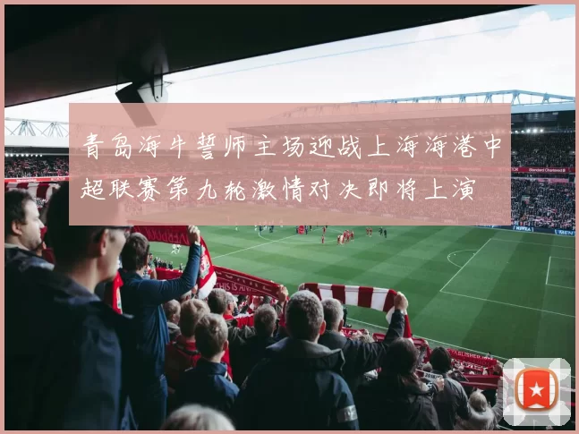 青岛海牛誓师主场迎战上海海港中超联赛第九轮激情对决即将上演