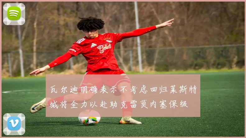 瓦尔迪明确表示不考虑回归莱斯特城将全力以赴助克雷莫内塞保级