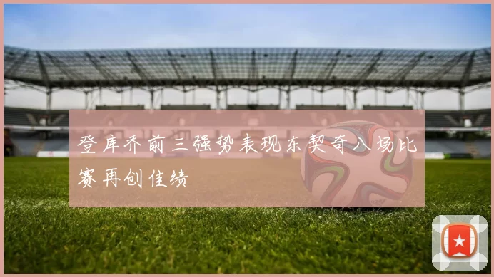 登库乔前三强势表现东契奇八场比赛再创佳绩