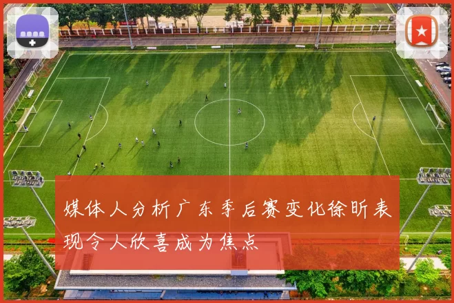 媒体人分析广东季后赛变化徐昕表现令人欣喜成为焦点