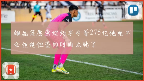 雄鹿若愿意续约字母哥275亿他绝不会拒绝但签约时间太晚了