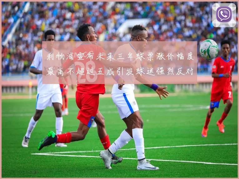 利物浦宣布未来三年球票涨价幅度最高不超过五成引发球迷强烈反对