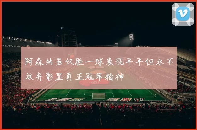 阿森纳虽仅胜一球表现平平但永不放弃彰显真正冠军精神