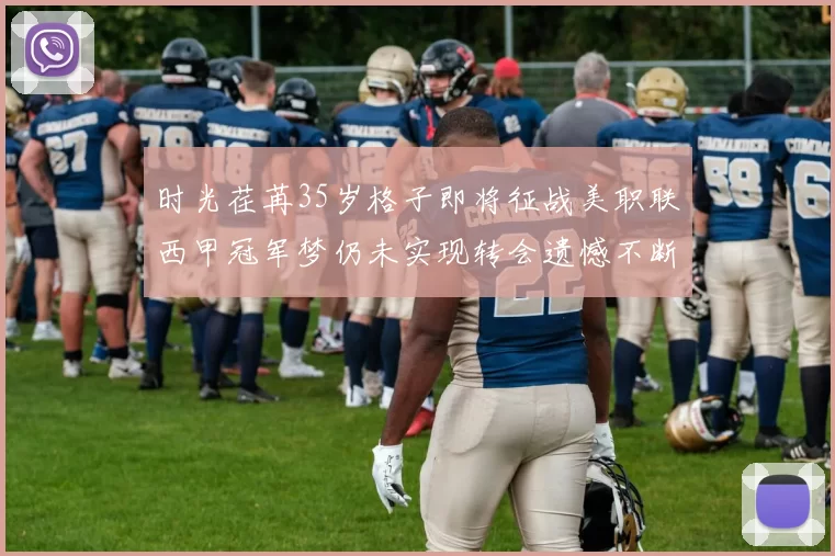 时光荏苒35岁格子即将征战美职联西甲冠军梦仍未实现转会遗憾不断