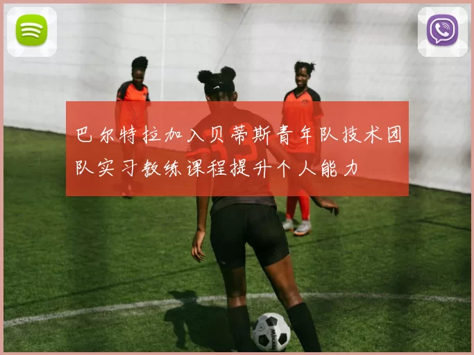 巴尔特拉加入贝蒂斯青年队技术团队实习教练课程提升个人能力