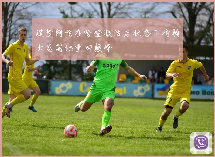 追梦阿伦在哈登激活后状态下滑骑士急需他重回巅峰