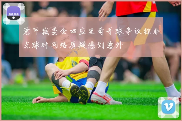 意甲裁委会回应里奇手球争议称非点球对网络质疑感到意外